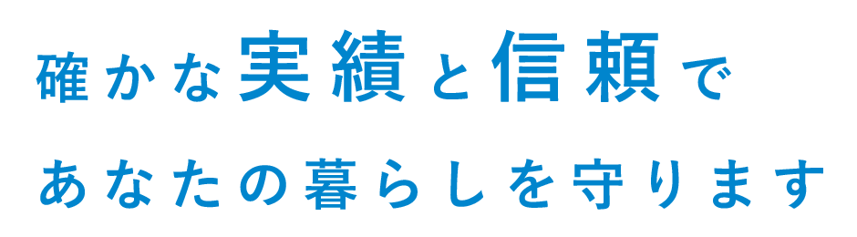 確かな実績と信頼であなたの暮らしを守ります